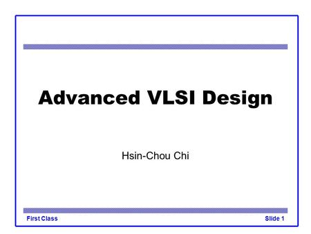 First ClassSlide 1 Advanced VLSI Design Hsin-Chou Chi.