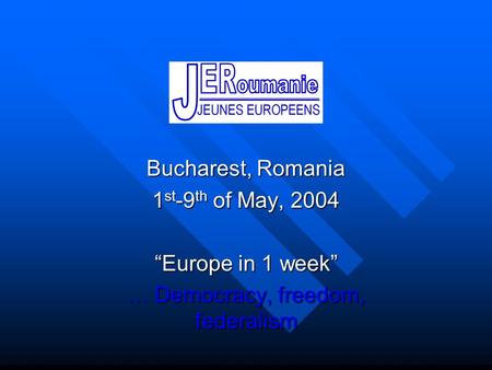Bucharest, Romania 1 st -9 th of May, 2004 “Europe in 1 week” … Democracy, freedom, federalism.