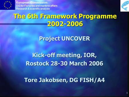 European Commission DG for Fisheries and maritime affairs Research & scientific analysis 1 The 6th Framework Programme 2002-2006 Project UNCOVER Kick-off.