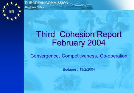 EN Regional Policy EUROPEAN COMMISSION Third Cohesion Report February 2004 Convergence, Competitiveness, Co-operation Budapest, 19/2/2004.