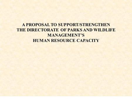 A PROPOSAL TO SUPPORT/STRENGTHEN THE DIRECTORATE OF PARKS AND WILDLIFE MANAGEMENT’S HUMAN RESOURCE CAPACITY.