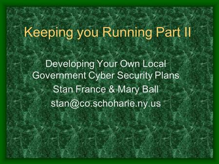 Keeping you Running Part II Developing Your Own Local Government Cyber Security Plans Stan France & Mary Ball