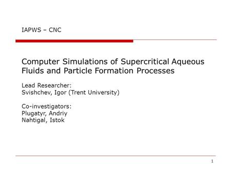 1 IAPWS – CNC Computer Simulations of Supercritical Aqueous Fluids and Particle Formation Processes Lead Researcher: Svishchev, Igor (Trent University)