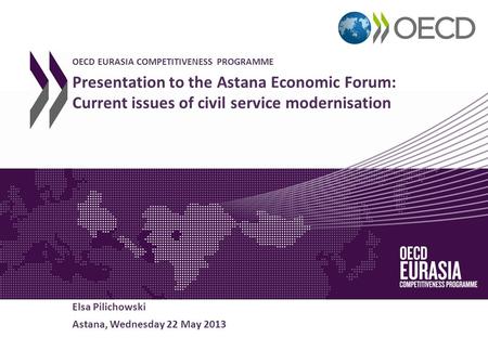 OECD EURASIA COMPETITIVENESS PROGRAMME Presentation to the Astana Economic Forum: Current issues of civil service modernisation Elsa Pilichowski Astana,