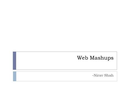 Web Mashups -Nirav Shah.