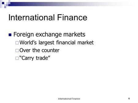 International Finance 1 Foreign exchange markets  World’s largest financial market  Over the counter  “Carry trade”