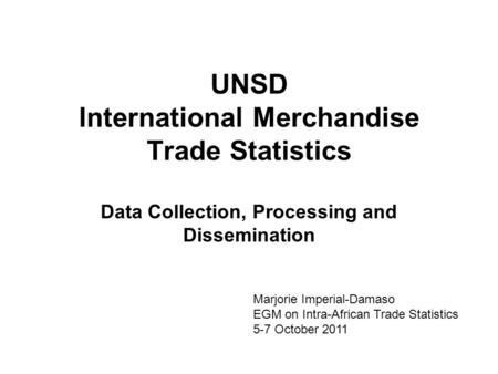 UNSD International Merchandise Trade Statistics Data Collection, Processing and Dissemination Marjorie Imperial-Damaso EGM on Intra-African Trade Statistics.