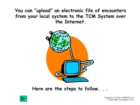 You can “upload” an electronic file of encounters from your local system to the TCM System over the Internet. Here are the steps to follow... Prepared.