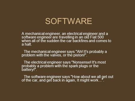 SOFTWARE A mechanical engineer, an electrical engineer and a software engineer are travelling in an old Fiat 500 when all of the sudden the car backfires.