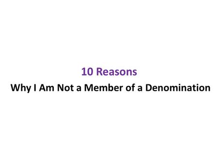 10 Reasons Why I Am Not a Member of a Denomination.