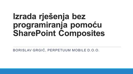 Izrada rješenja bez programiranja pomoću SharePoint Composites BORISLAV GRGIĆ, PERPETUUM MOBILE D.O.O.