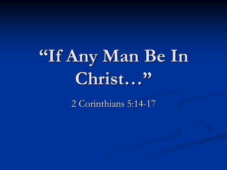 “If Any Man Be In Christ…” 2 Corinthians 5:14-17.