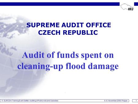 VI. EUROSAI Training Event: Better Auditing of Public Aids and Subsidies 6.-8. November 2006, Prague1 SUPREME AUDIT OFFICE CZECH REPUBLIC Audit of funds.