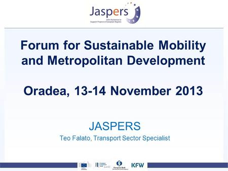 Forum for Sustainable Mobility and Metropolitan Development Oradea, 13-14 November 2013 JASPERS Teo Falato, Transport Sector Specialist.