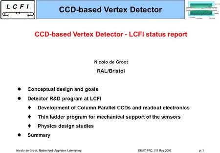Nicolo de Groot, Rutherford Appleton LaboratoryDESY PRC, 7/8 May 2003p. 1 CCD-based Vertex Detector - LCFI status report Nicolo de Groot RAL/Bristol Conceptual.