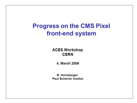 Progress on the CMS Pixel front-end system ACES Workshop CERN 4. March 2009 R. Horisberger Paul Scherrer Institut.