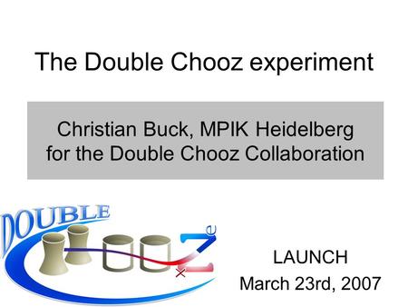Christian Buck, MPIK Heidelberg for the Double Chooz Collaboration LAUNCH March 23rd, 2007 The Double Chooz experiment.
