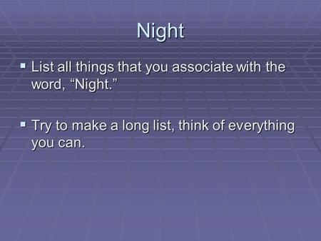 Night  List all things that you associate with the word, “Night.”  Try to make a long list, think of everything you can.