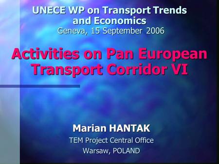 UNECE WP on Transport Trends and Economics Geneva, 15 September 2006 Activities on Pan European Transport Corridor VI Marian HANTAK TEM Project Central.