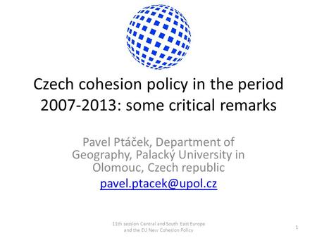 Czech cohesion policy in the period 2007-2013: some critical remarks Pavel Ptáček, Department of Geography, Palacký University in Olomouc, Czech republic.