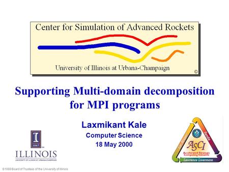 Supporting Multi-domain decomposition for MPI programs Laxmikant Kale Computer Science 18 May 2000 ©1999 Board of Trustees of the University of Illinois.