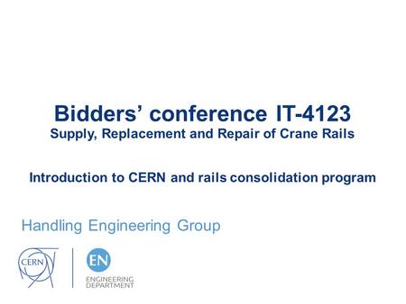 Bidders’ conference IT-4123 Supply, Replacement and Repair of Crane Rails Introduction to CERN and rails consolidation program Handling Engineering Group.