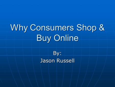 Why Consumers Shop & Buy Online By: Jason Russell.