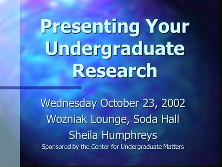 Presenting Your Undergraduate Research Wednesday October 23, 2002 Wozniak Lounge, Soda Hall Sheila Humphreys Sponsored by the Center for Undergraduate.