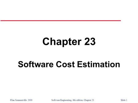 ©Ian Sommerville 2000Software Engineering, 6th edition. Chapter 23Slide 1 Chapter 23 Software Cost Estimation.