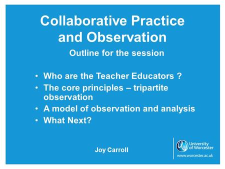 Collaborative Practice and Observation Outline for the session Who are the Teacher Educators ? The core principles – tripartite observation A model of.