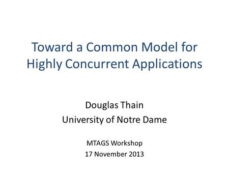 Toward a Common Model for Highly Concurrent Applications Douglas Thain University of Notre Dame MTAGS Workshop 17 November 2013.