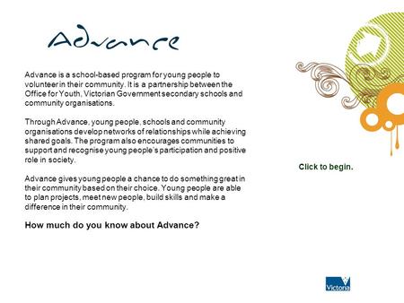 Advance is a school-based program for young people to volunteer in their community. It is a partnership between the Office for Youth, Victorian Government.