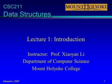 Xiaoyan Li, 2007 1 CSC211 Data Structures Lecture 1: Introduction Instructor: Prof. Xiaoyan Li Department of Computer Science Mount Holyoke College.