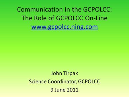 Communication in the GCPOLCC: The Role of GCPOLCC On-Line www.gcpolcc.ning.com www.gcpolcc.ning.com John Tirpak Science Coordinator, GCPOLCC 9 June 2011.
