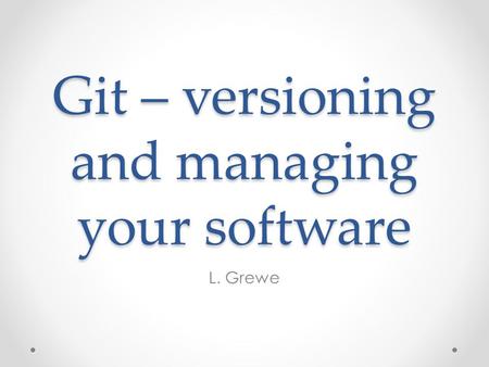 Git – versioning and managing your software L. Grewe.