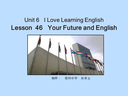 Unit 6 I Love Learning English Lesson 46 Your Future and English 制作： 蒋刘中学 孙来义.