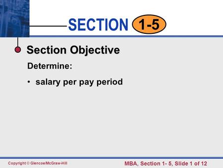 SECTION Copyright © Glencoe/McGraw-Hill MBA, Section 1- 5, Slide 1 of 12 1-5 Section Objective Determine: salary per pay period.