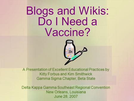 Blogs and Wikis: Do I Need a Vaccine? A Presentation of Excellent Educational Practices by Kitty Forbus and Kim Smithwick Gamma Sigma Chapter, Beta State.