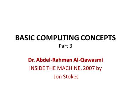 BASIC COMPUTING CONCEPTS Part 3 Dr. Abdel-Rahman Al-Qawasmi INSIDE THE MACHINE. 2007 by Jon Stokes.