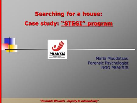 Searching for a house: Case study: “STEGI” program Maria Moudatsou Forensic Psychologist NGO NGO PRAKSIS “Invisible Wounds - Dignity & vulnerability”