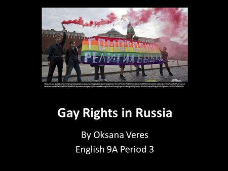 Gay Rights in Russia By Oksana Veres English 9A Period 3 https://www.google.com/url?sa=i&rct=j&q=&esrc=s&source=images&cd=&cad=rja&docid=rX9xXi2PmUBp7M&tbnid=xZ3lJ4UK4b5FDM:&ved=0CAUQjRw&url=http%3A%2F%2Fwww.t.