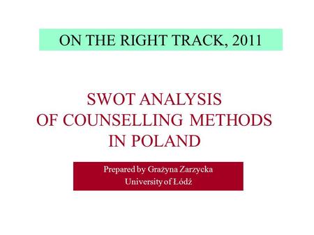 Prepared by Grażyna Zarzycka University of Łódź SWOT ANALYSIS OF COUNSELLING METHODS IN POLAND ON THE RIGHT TRACK, 2011.