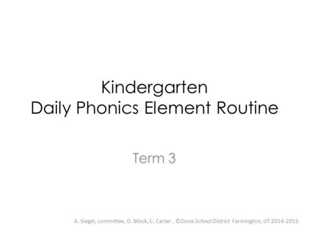 Kindergarten Daily Phonics Element Routine Term 3 A. Siegel, committee, D. Mock, C. Carter, ©Davis School District Farmington, UT 2014-2015.