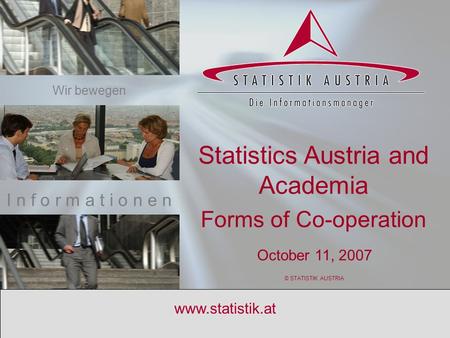 S T A T I S T I K A U S T R I A 1 www.statistik.at Statistics Austria and Academia Forms of Co-operation October 11, 2007 © STATISTIK AUSTRIA I n f o r.