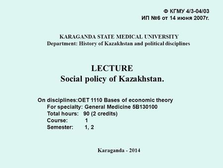 LECTURE Social policy of Kazakhstan. Ф КГМУ 4/3-04/03 ИП №6 от 14 июня 2007г. KARAGANDA STATE MEDICAL UNIVERSITY Department: History of Kazakhstan and.