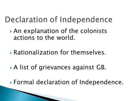  An explanation of the colonists actions to the world.  Rationalization for themselves.  A list of grievances against GB.  Formal declaration of Independence.