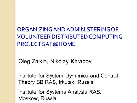 ORGANIZING AND ADMINISTERING OF VOLUNTEER DISTRIBUTED COMPUTING PROJECT Oleg Zaikin, Nikolay Khrapov Institute for System Dynamics and Control.