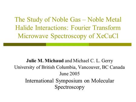 The Study of Noble Gas – Noble Metal Halide Interactions: Fourier Transform Microwave Spectroscopy of XeCuCl Julie M. Michaud and Michael C. L. Gerry University.