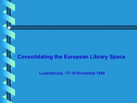 Consolidating the European Library Space Luxembourg - 17-19 November 1999.