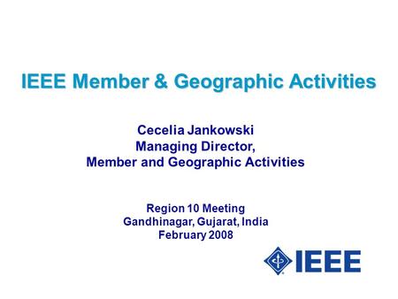 IEEE Member & Geographic Activities Cecelia Jankowski Managing Director, Member and Geographic Activities Region 10 Meeting Gandhinagar, Gujarat, India.